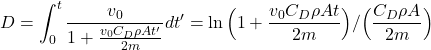 \begin{equation*} D = \int_0^t    \frac{v_0}{ 1+   \frac{v_0C_D\rho At'}{2m}  }   dt' = \ln \Big(1 +\frac{v_0C_D\rho At}{2m} \Big) /\Big(\frac{C_D\rho A}{2m}\Big)   \end{equation*}