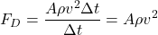 \begin{equation*} F_D =  \frac{A \rho v^2\Delta t}{\Delta t} = A \rho v^2 \end{equation*}